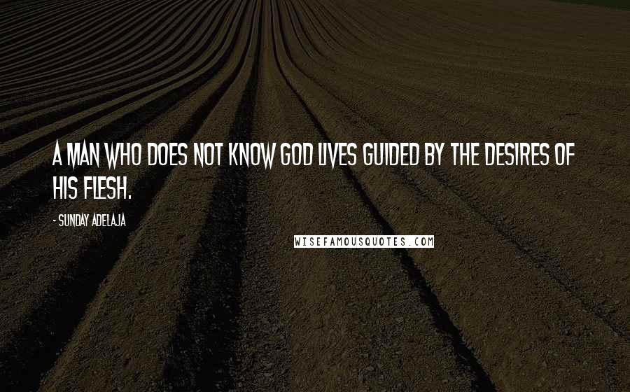 Sunday Adelaja Quotes: A man who does not know God lives guided by the desires of his flesh.