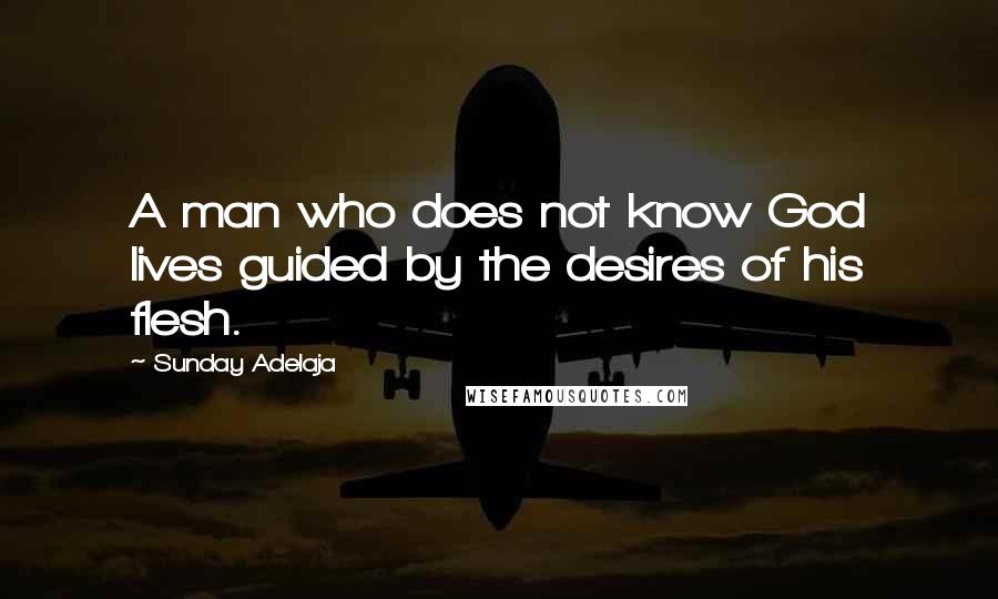 Sunday Adelaja Quotes: A man who does not know God lives guided by the desires of his flesh.