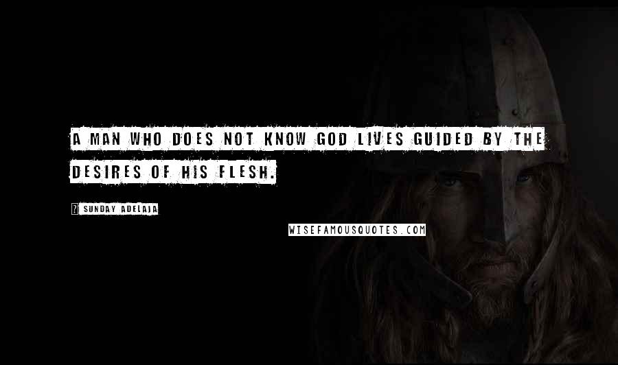 Sunday Adelaja Quotes: A man who does not know God lives guided by the desires of his flesh.