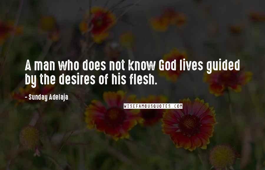 Sunday Adelaja Quotes: A man who does not know God lives guided by the desires of his flesh.