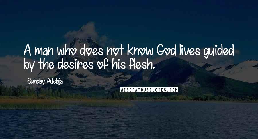 Sunday Adelaja Quotes: A man who does not know God lives guided by the desires of his flesh.