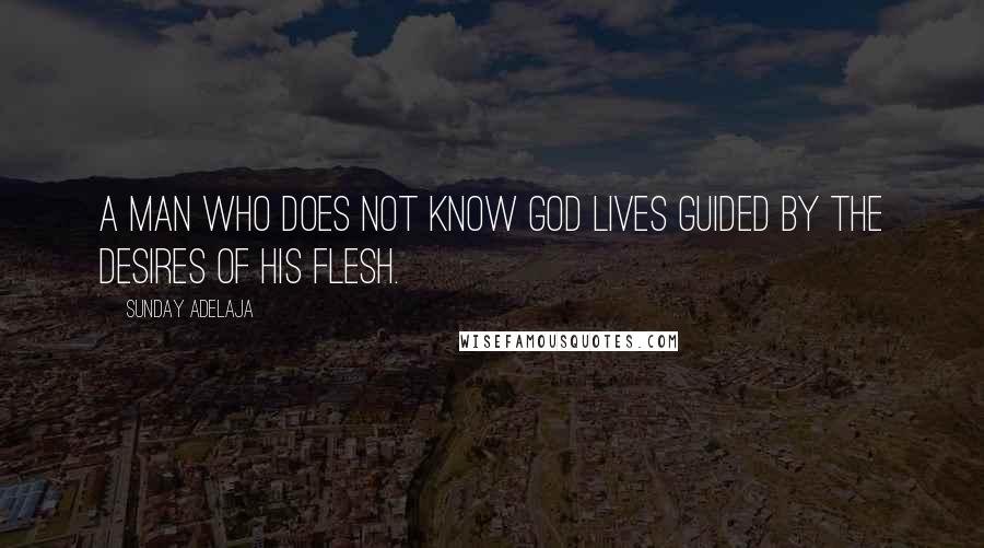 Sunday Adelaja Quotes: A man who does not know God lives guided by the desires of his flesh.