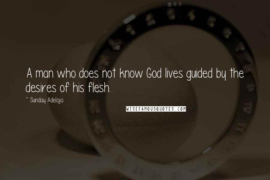 Sunday Adelaja Quotes: A man who does not know God lives guided by the desires of his flesh.