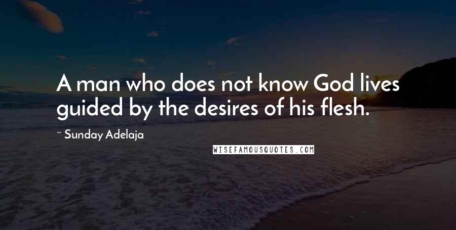 Sunday Adelaja Quotes: A man who does not know God lives guided by the desires of his flesh.