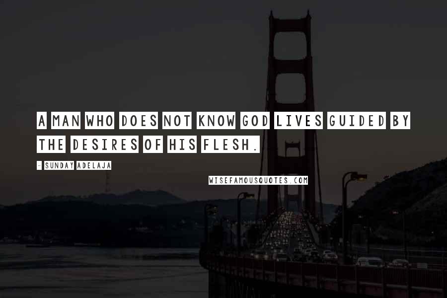 Sunday Adelaja Quotes: A man who does not know God lives guided by the desires of his flesh.