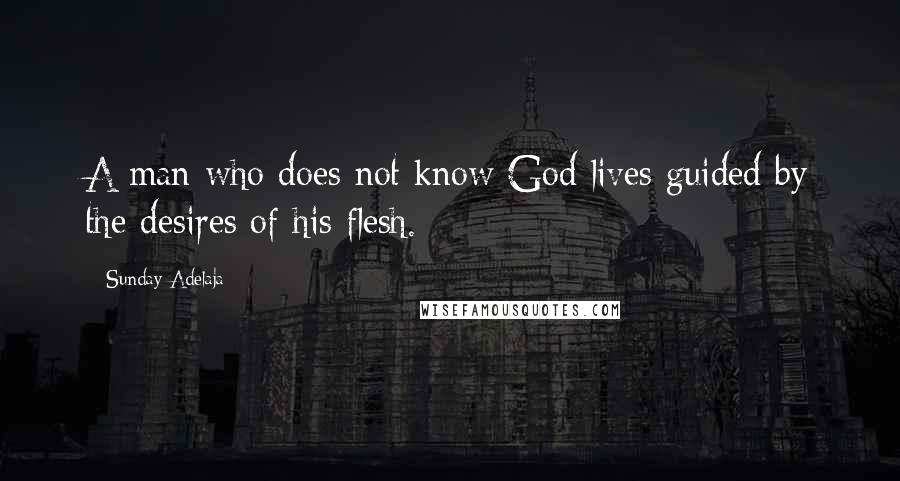 Sunday Adelaja Quotes: A man who does not know God lives guided by the desires of his flesh.