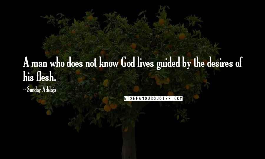 Sunday Adelaja Quotes: A man who does not know God lives guided by the desires of his flesh.