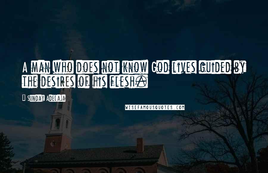 Sunday Adelaja Quotes: A man who does not know God lives guided by the desires of his flesh.