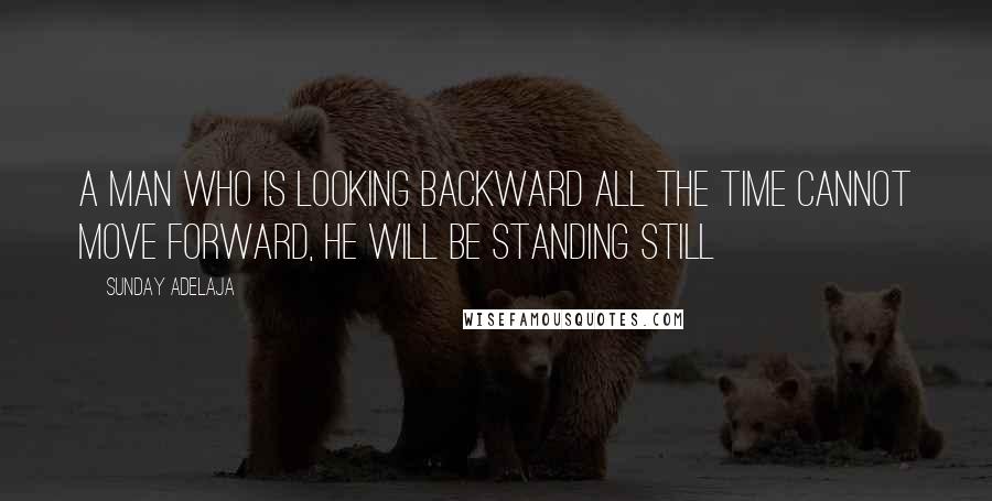 Sunday Adelaja Quotes: A man who is looking backward all the time cannot move forward, he will be standing still