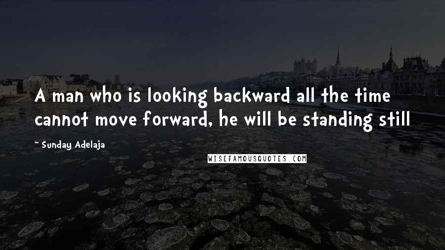 Sunday Adelaja Quotes: A man who is looking backward all the time cannot move forward, he will be standing still