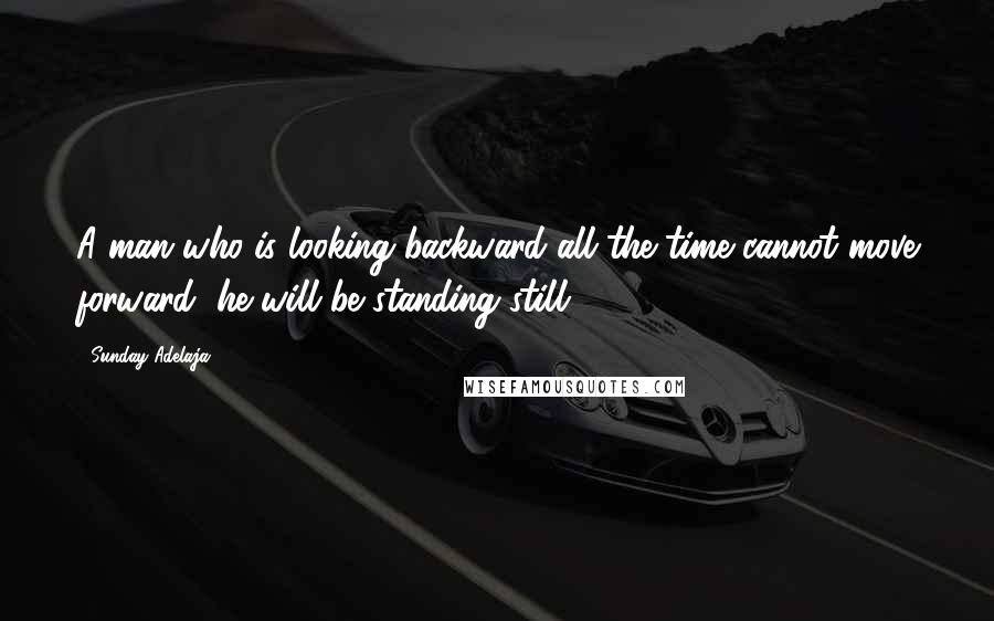 Sunday Adelaja Quotes: A man who is looking backward all the time cannot move forward, he will be standing still