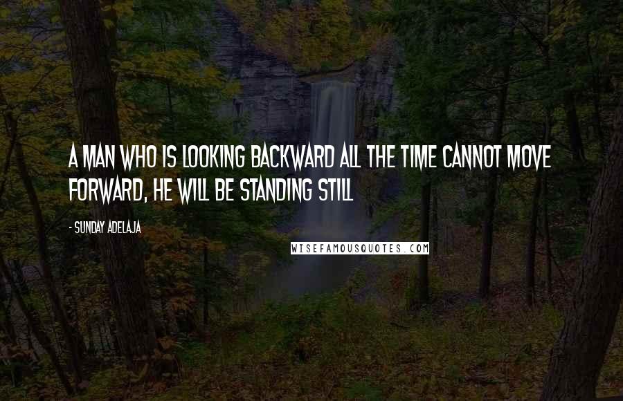 Sunday Adelaja Quotes: A man who is looking backward all the time cannot move forward, he will be standing still