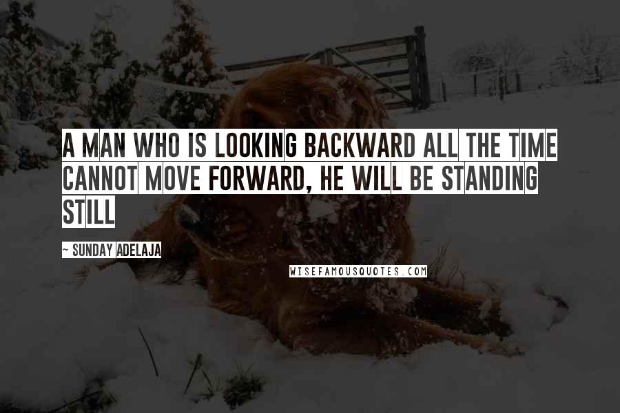 Sunday Adelaja Quotes: A man who is looking backward all the time cannot move forward, he will be standing still