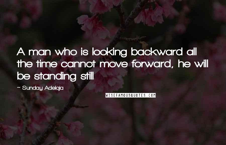 Sunday Adelaja Quotes: A man who is looking backward all the time cannot move forward, he will be standing still