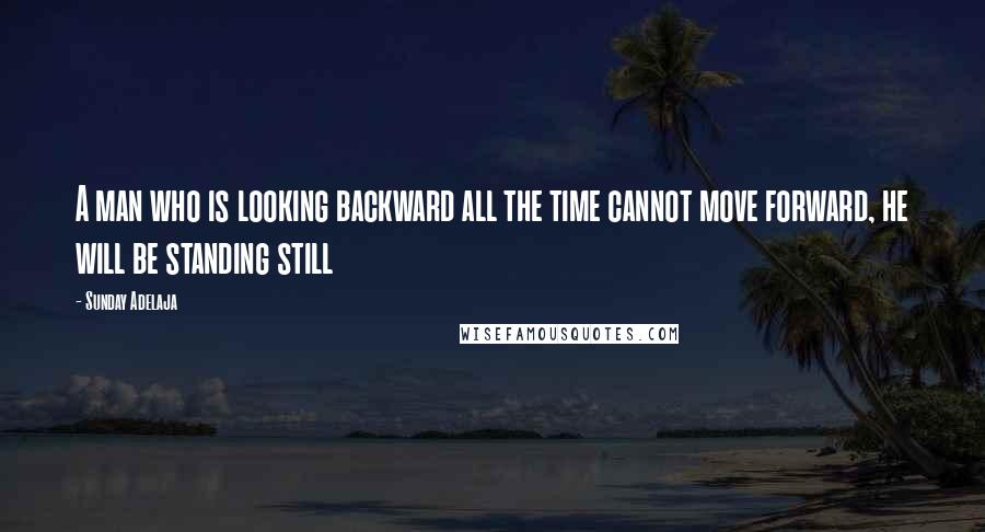 Sunday Adelaja Quotes: A man who is looking backward all the time cannot move forward, he will be standing still