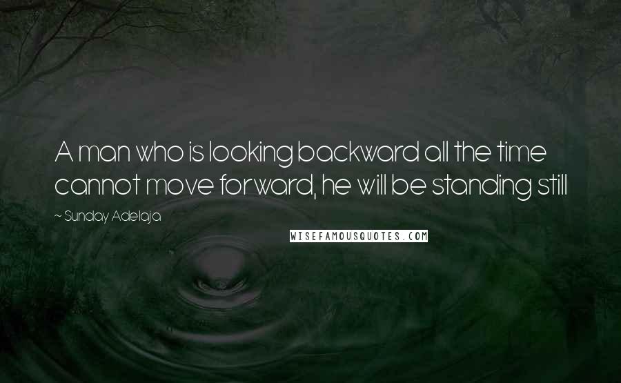 Sunday Adelaja Quotes: A man who is looking backward all the time cannot move forward, he will be standing still