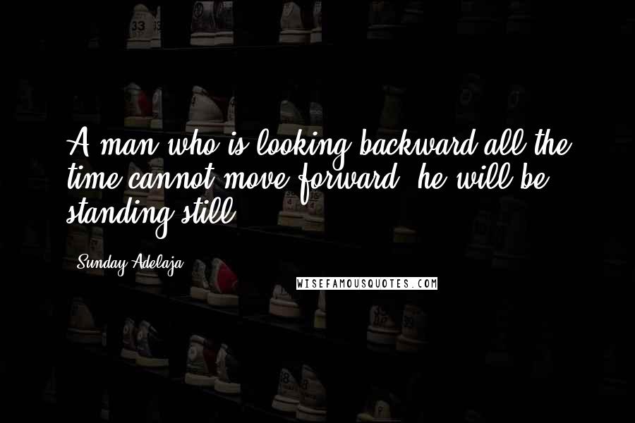 Sunday Adelaja Quotes: A man who is looking backward all the time cannot move forward, he will be standing still