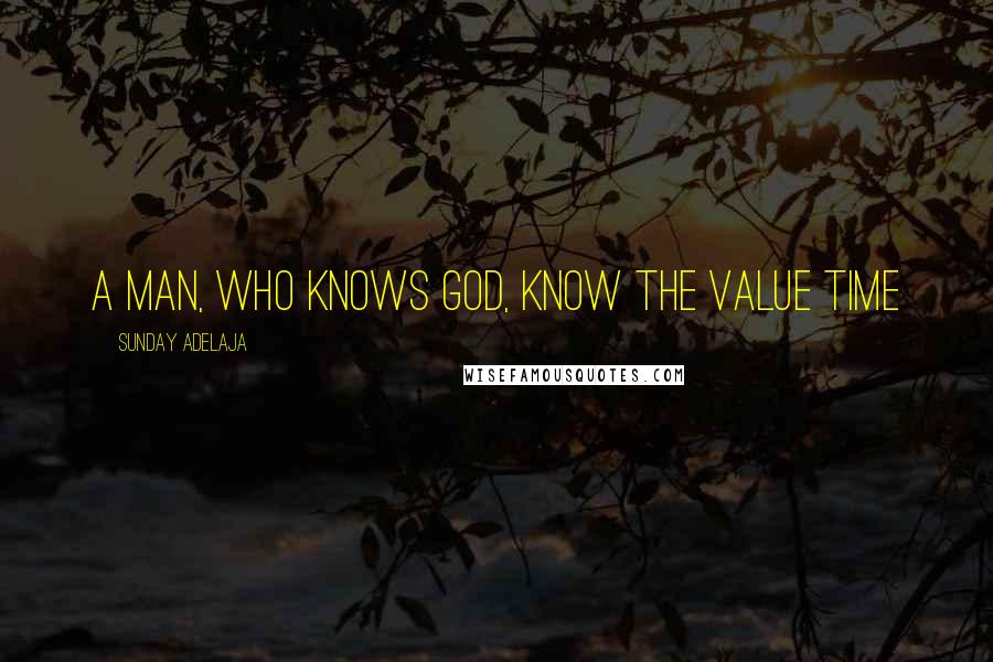 Sunday Adelaja Quotes: A man, who knows God, know the value time
