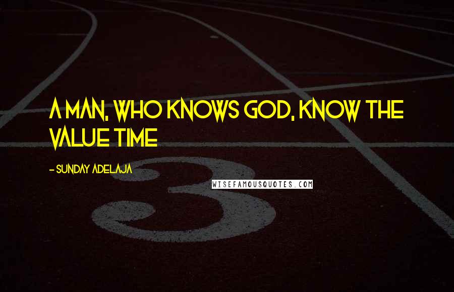 Sunday Adelaja Quotes: A man, who knows God, know the value time