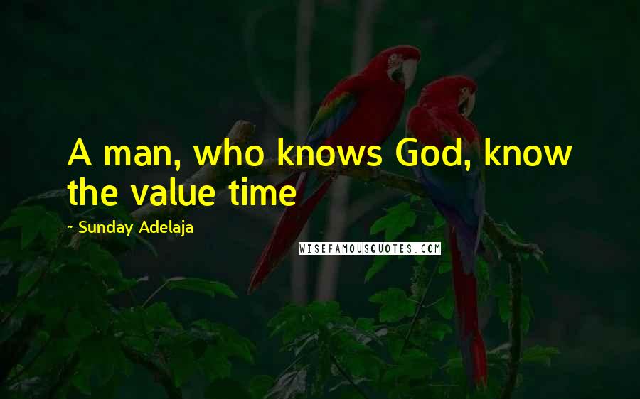 Sunday Adelaja Quotes: A man, who knows God, know the value time