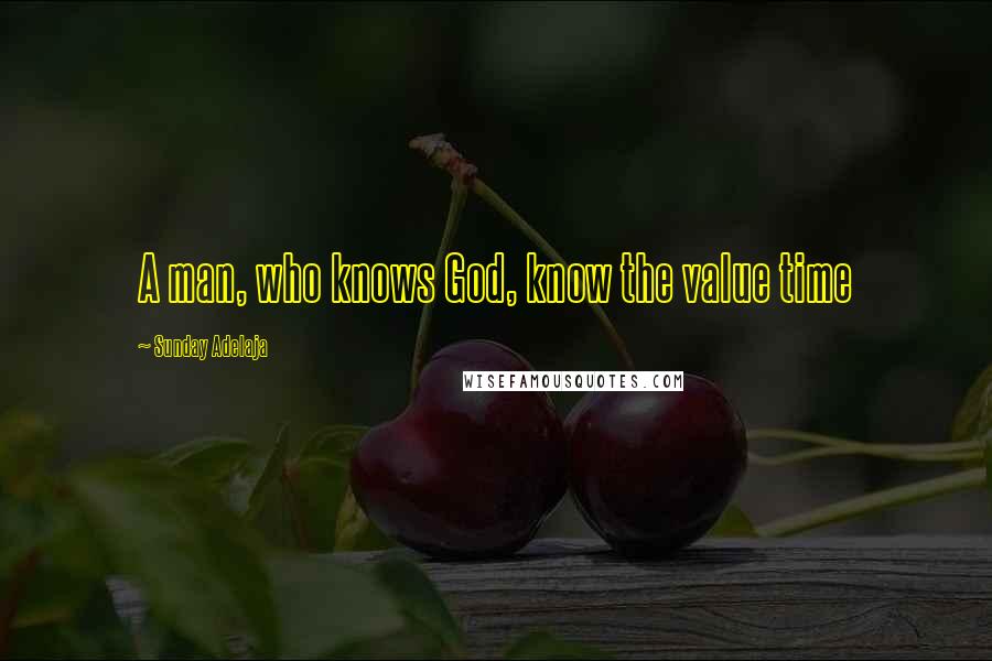 Sunday Adelaja Quotes: A man, who knows God, know the value time
