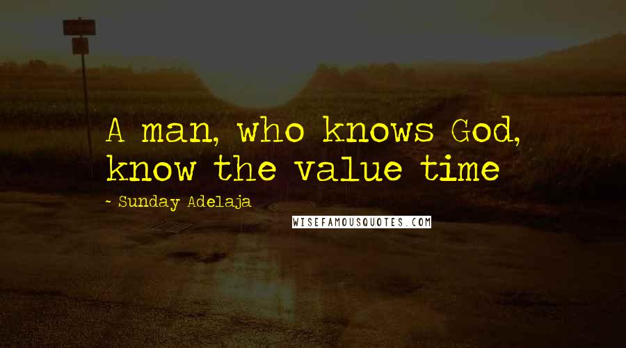 Sunday Adelaja Quotes: A man, who knows God, know the value time