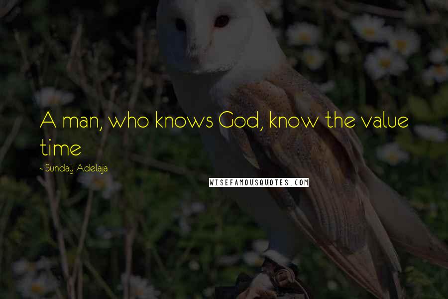 Sunday Adelaja Quotes: A man, who knows God, know the value time