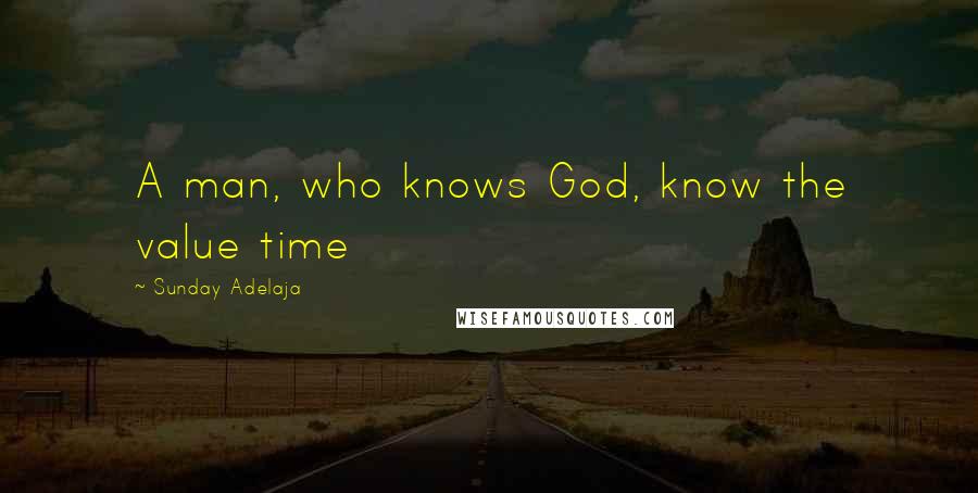Sunday Adelaja Quotes: A man, who knows God, know the value time