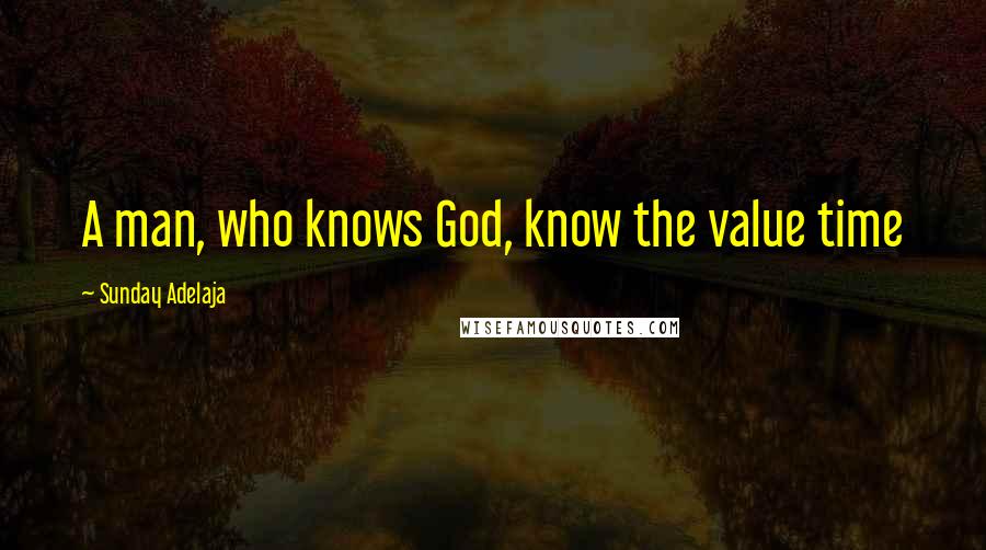 Sunday Adelaja Quotes: A man, who knows God, know the value time