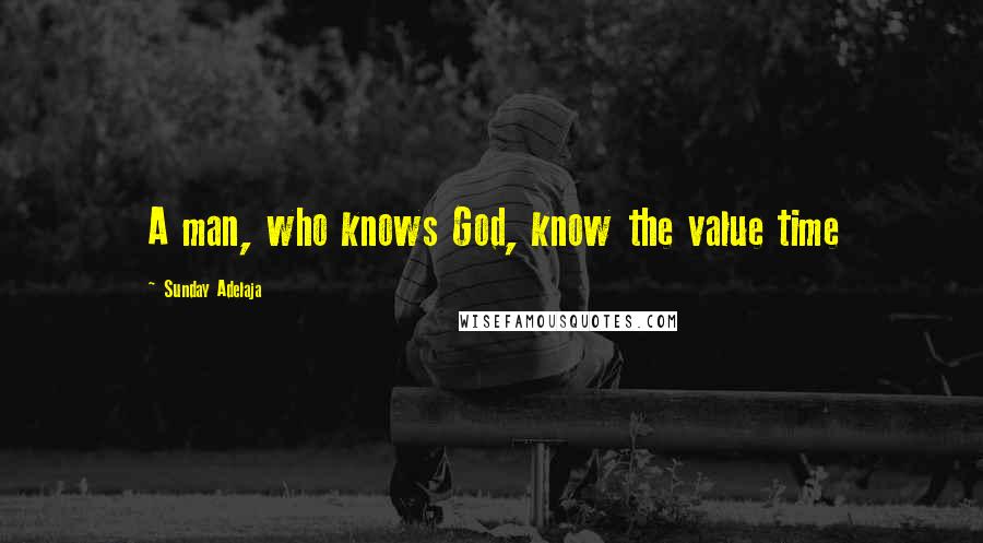Sunday Adelaja Quotes: A man, who knows God, know the value time