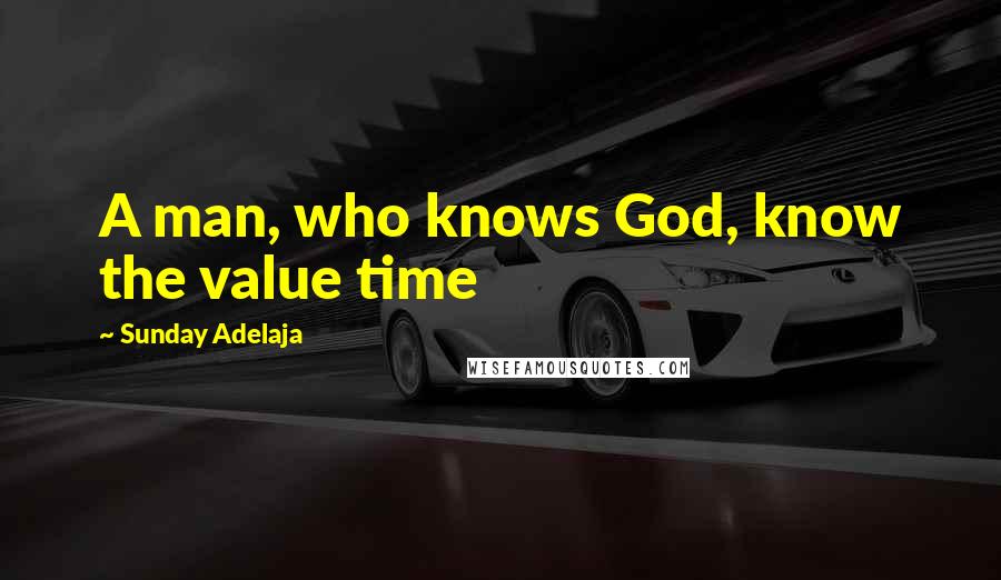 Sunday Adelaja Quotes: A man, who knows God, know the value time