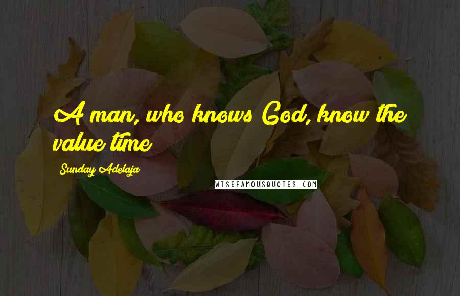 Sunday Adelaja Quotes: A man, who knows God, know the value time