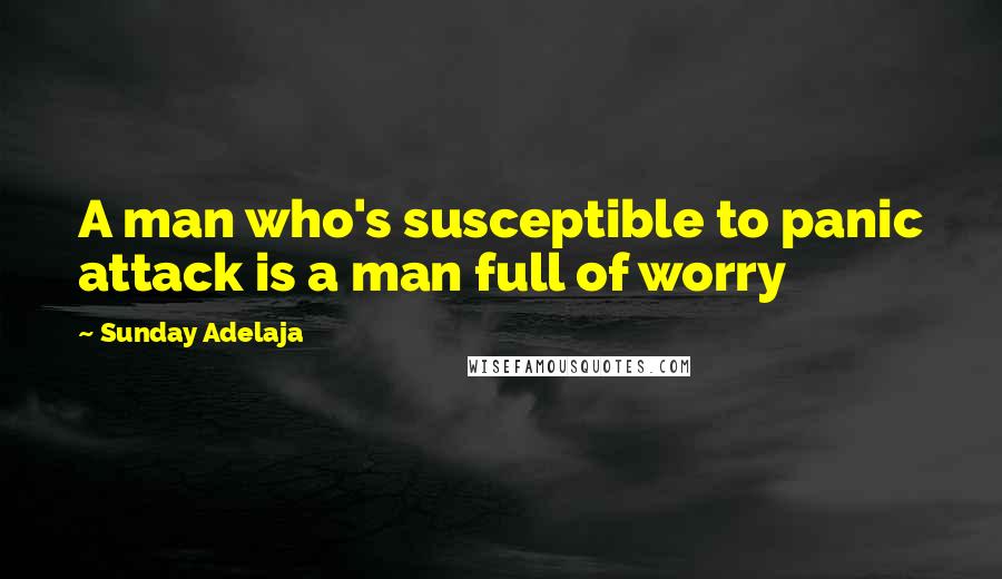 Sunday Adelaja Quotes: A man who's susceptible to panic attack is a man full of worry