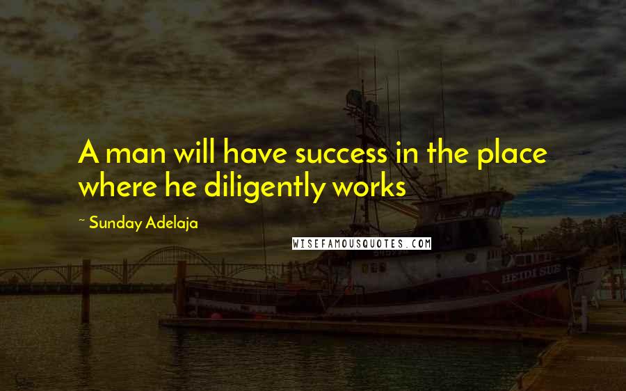 Sunday Adelaja Quotes: A man will have success in the place where he diligently works
