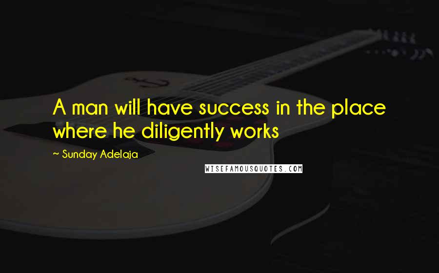 Sunday Adelaja Quotes: A man will have success in the place where he diligently works