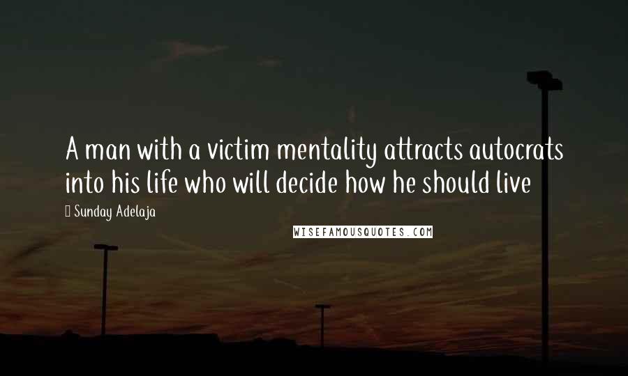 Sunday Adelaja Quotes: A man with a victim mentality attracts autocrats into his life who will decide how he should live