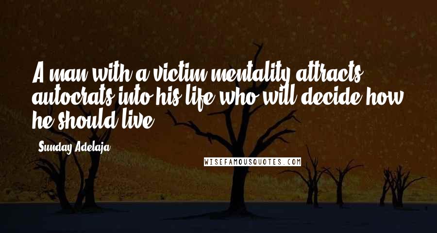 Sunday Adelaja Quotes: A man with a victim mentality attracts autocrats into his life who will decide how he should live