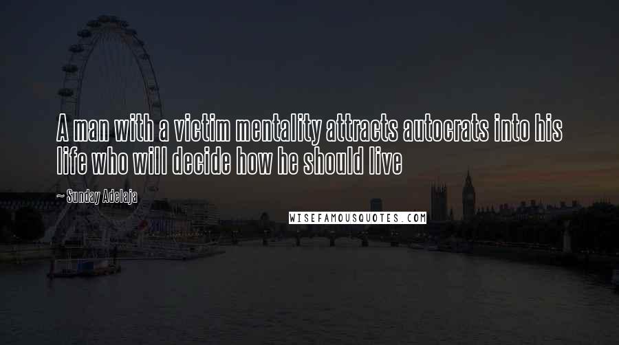 Sunday Adelaja Quotes: A man with a victim mentality attracts autocrats into his life who will decide how he should live