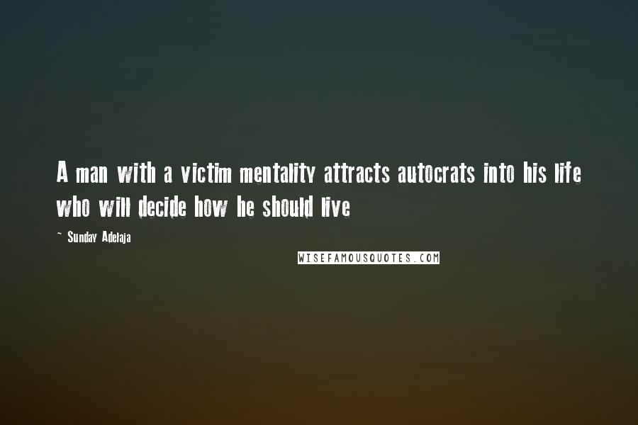 Sunday Adelaja Quotes: A man with a victim mentality attracts autocrats into his life who will decide how he should live