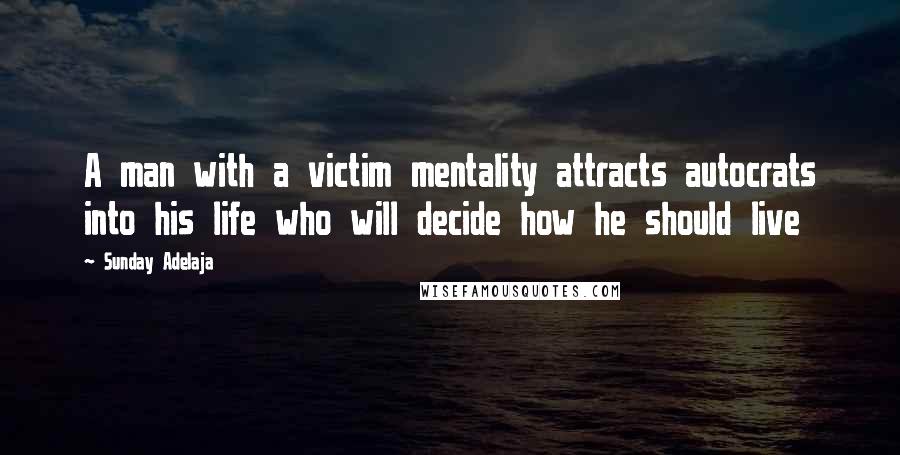 Sunday Adelaja Quotes: A man with a victim mentality attracts autocrats into his life who will decide how he should live