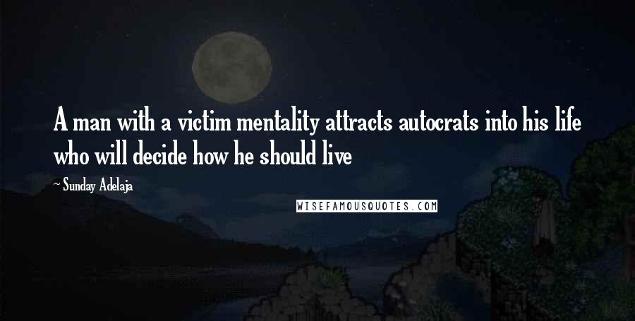 Sunday Adelaja Quotes: A man with a victim mentality attracts autocrats into his life who will decide how he should live