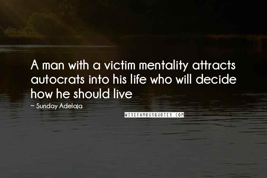 Sunday Adelaja Quotes: A man with a victim mentality attracts autocrats into his life who will decide how he should live