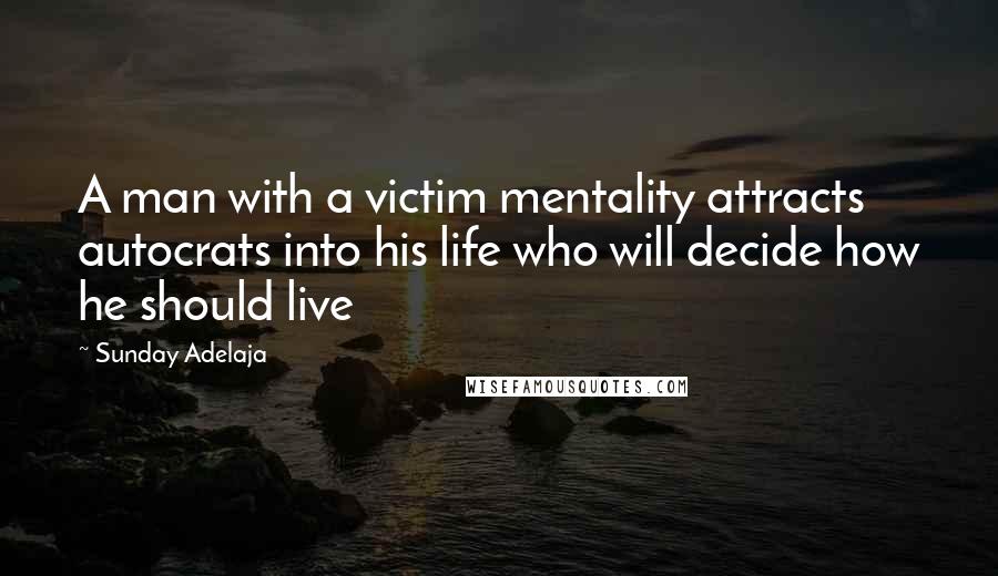 Sunday Adelaja Quotes: A man with a victim mentality attracts autocrats into his life who will decide how he should live