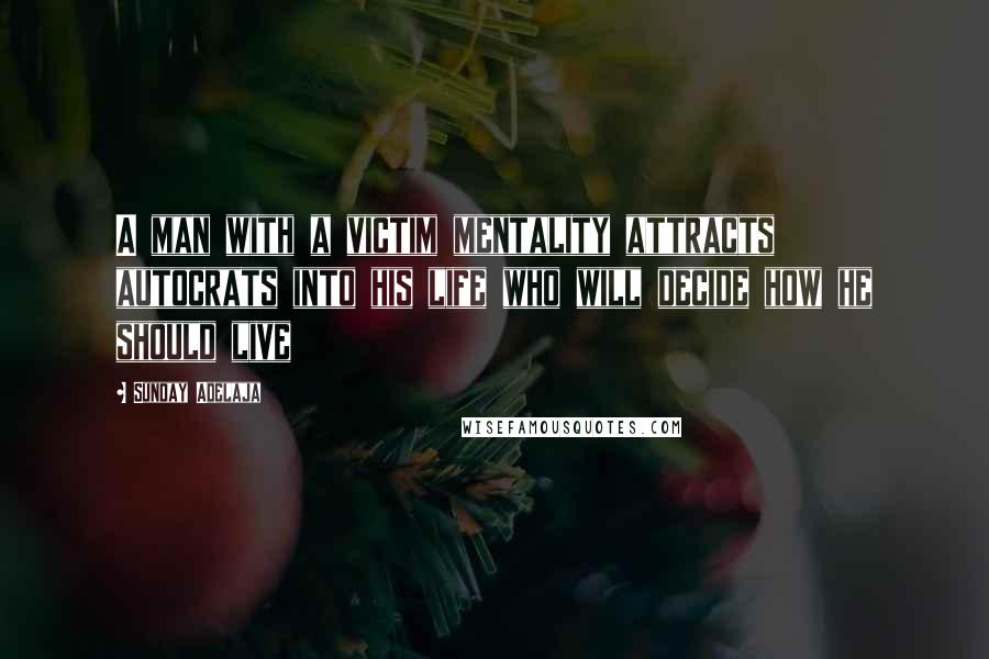 Sunday Adelaja Quotes: A man with a victim mentality attracts autocrats into his life who will decide how he should live