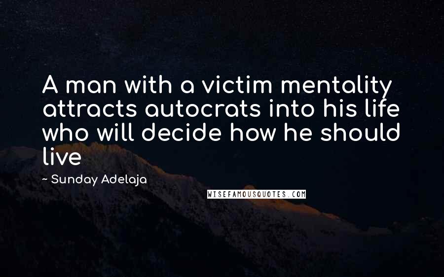 Sunday Adelaja Quotes: A man with a victim mentality attracts autocrats into his life who will decide how he should live