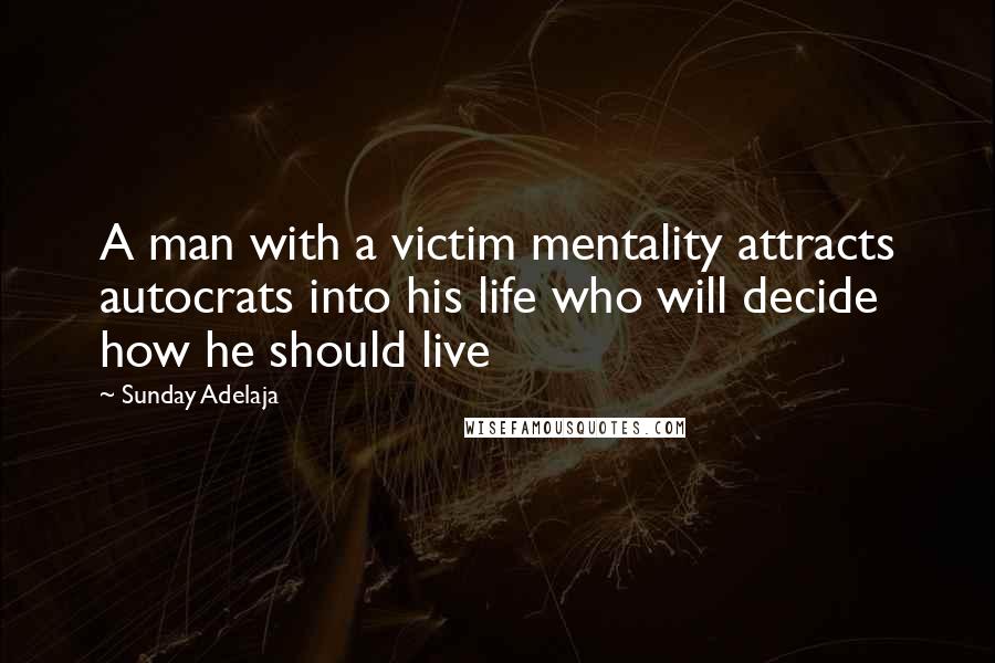 Sunday Adelaja Quotes: A man with a victim mentality attracts autocrats into his life who will decide how he should live