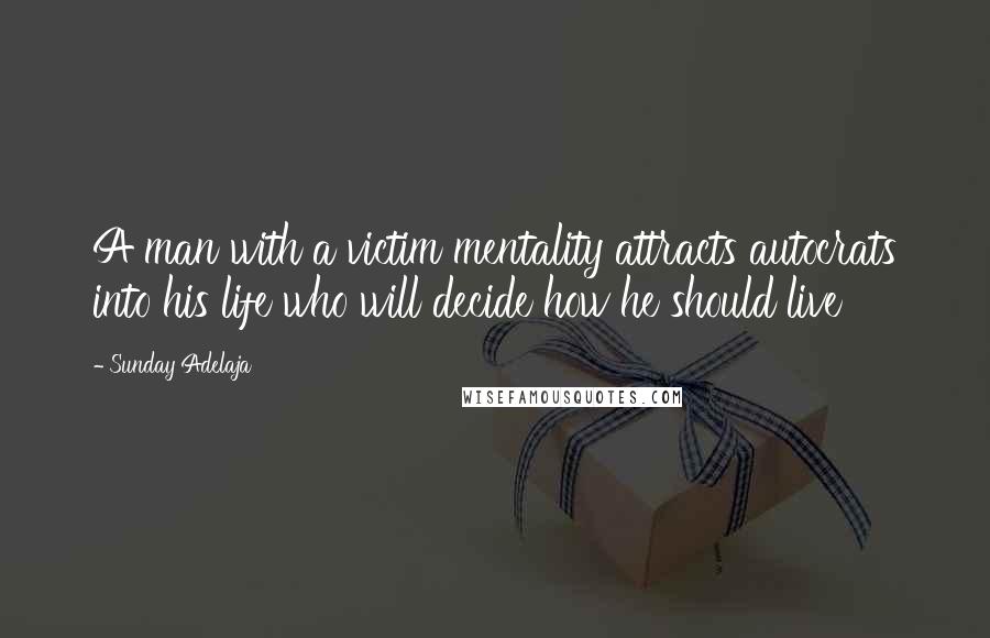 Sunday Adelaja Quotes: A man with a victim mentality attracts autocrats into his life who will decide how he should live