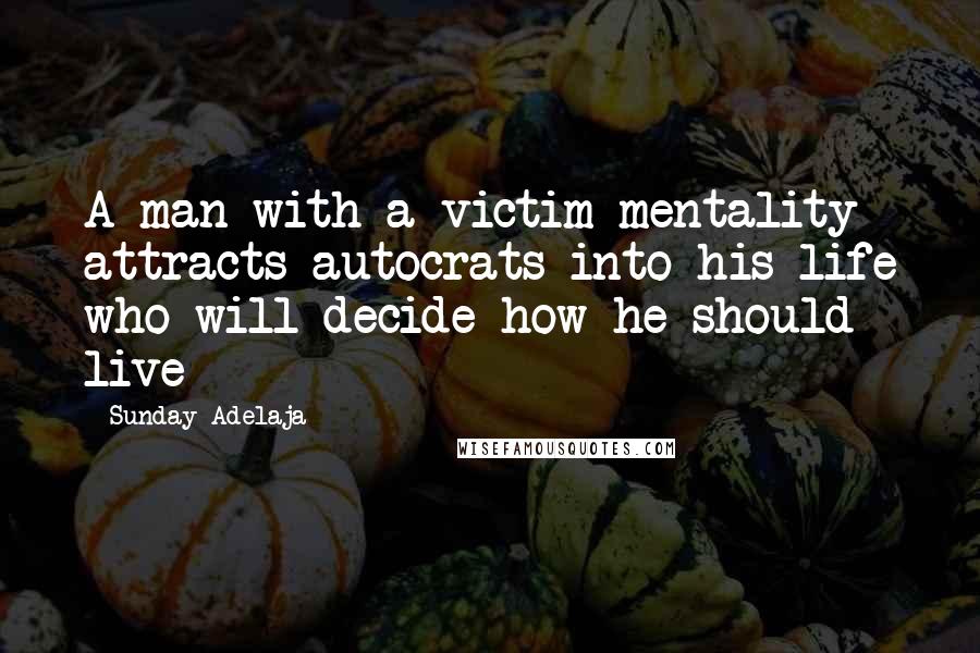 Sunday Adelaja Quotes: A man with a victim mentality attracts autocrats into his life who will decide how he should live
