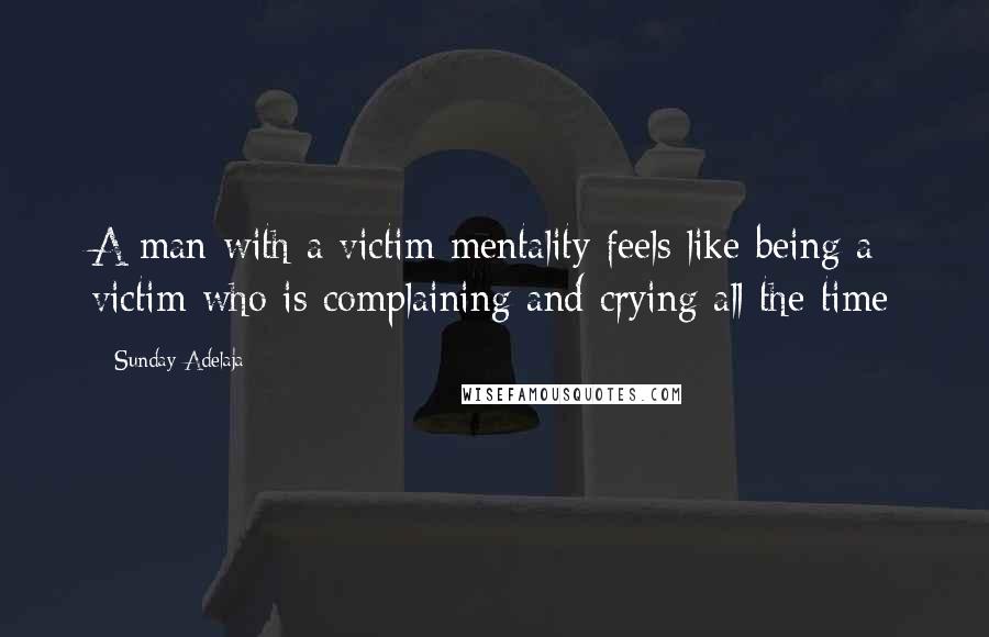 Sunday Adelaja Quotes: A man with a victim mentality feels like being a victim who is complaining and crying all the time