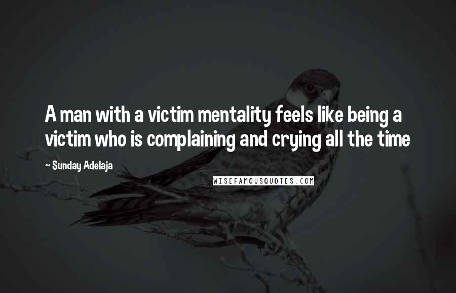 Sunday Adelaja Quotes: A man with a victim mentality feels like being a victim who is complaining and crying all the time